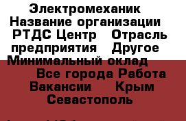 Электромеханик › Название организации ­ РТДС Центр › Отрасль предприятия ­ Другое › Минимальный оклад ­ 40 000 - Все города Работа » Вакансии   . Крым,Севастополь